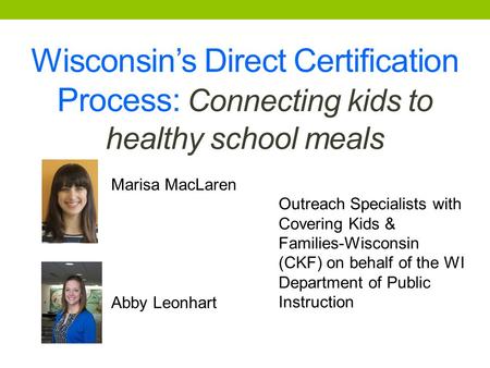 Wisconsin’s Direct Certification Process: Connecting kids to healthy school meals Marisa MacLaren Abby Leonhart Outreach Specialists with Covering Kids.