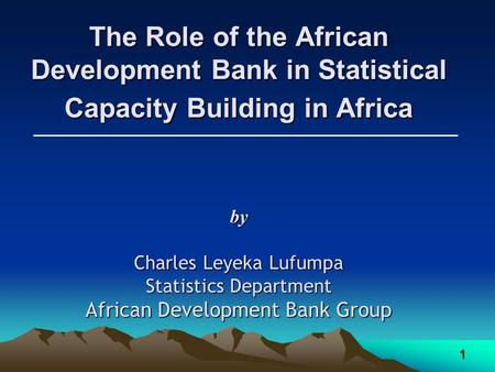 1 The Role of the African Development Bank in Statistical Capacity Building in Africa by Charles Leyeka Lufumpa Statistics Department African Development.
