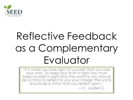 Facilitating Reflective Feedback as a Complementary Evaluator “It is when you lose sight of yourself, that you lose your way. To keep your truth in sight.