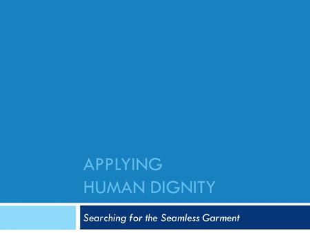 APPLYING HUMAN DIGNITY Searching for the Seamless Garment.