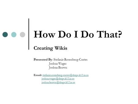 How Do I Do That? Creating Wikis Presented By: Stefanie Rosenberg-Cortes Joshua Wager Joshua Brown
