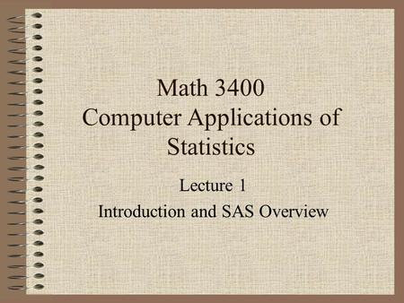 Math 3400 Computer Applications of Statistics Lecture 1 Introduction and SAS Overview.