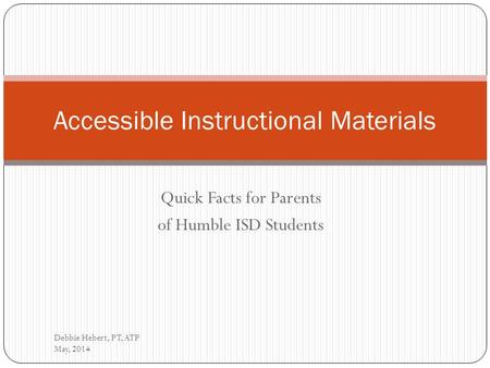 Quick Facts for Parents of Humble ISD Students Debbie Hebert, PT, ATP May, 2014 Accessible Instructional Materials.