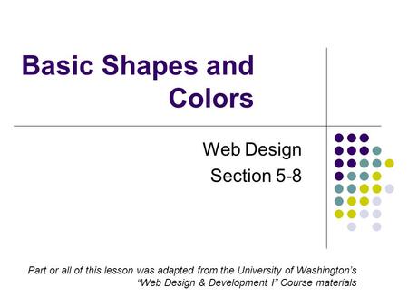 Basic Shapes and Colors Web Design Section 5-8 Part or all of this lesson was adapted from the University of Washington’s “Web Design & Development I”