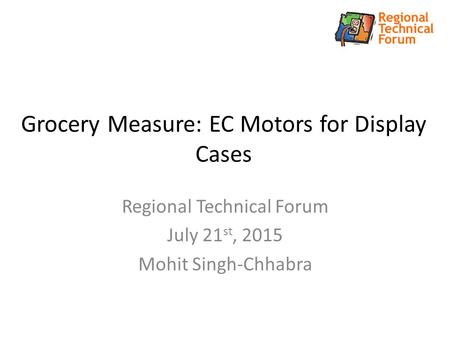 Grocery Measure: EC Motors for Display Cases Regional Technical Forum July 21 st, 2015 Mohit Singh-Chhabra.