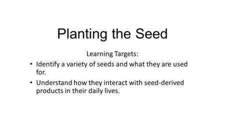 Planting the Seed Learning Targets: Identify a variety of seeds and what they are used for. Understand how they interact with seed-derived products in.