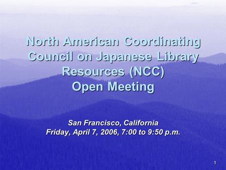 1 North American Coordinating Council on Japanese Library Resources (NCC) Open Meeting San Francisco, California Friday, April 7, 2006, 7:00 to 9:50 p.m.