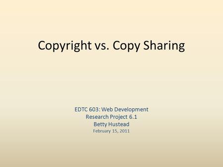 Copyright vs. Copy Sharing EDTC 603: Web Development Research Project 6.1 Betty Hustead February 15, 2011.