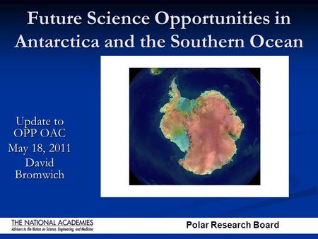 Polar Research Board Future Science Opportunities in Antarctica and the Southern Ocean Update to OPP OAC May 18, 2011 David Bromwich.
