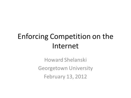 Enforcing Competition on the Internet Howard Shelanski Georgetown University February 13, 2012.