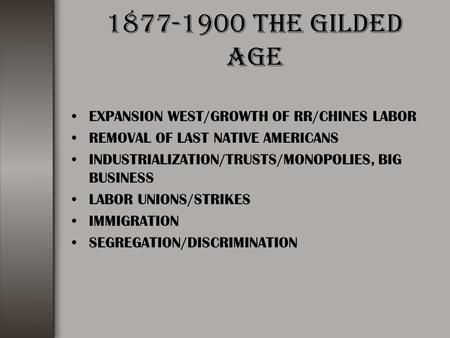 1877-1900 THE GILDED AGE EXPANSION WEST/GROWTH OF RR/CHINES LABOR REMOVAL OF LAST NATIVE AMERICANS INDUSTRIALIZATION/TRUSTS/MONOPOLIES, BIG BUSINESS LABOR.