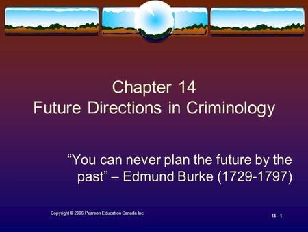 Copyright © 2006 Pearson Education Canada Inc. 14 - 1 Chapter 14 Future Directions in Criminology “You can never plan the future by the past” – Edmund.