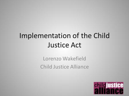 Implementation of the Child Justice Act Lorenzo Wakefield Child Justice Alliance.