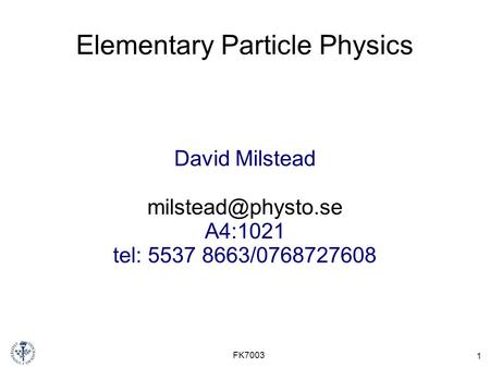 1 FK7003 Elementary Particle Physics David Milstead A4:1021 tel: 5537 8663/0768727608.