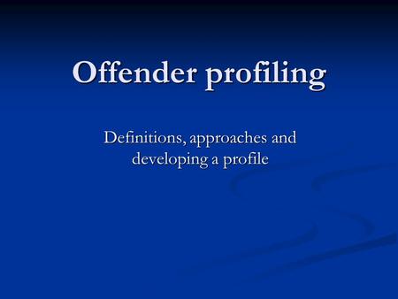 Offender profiling Definitions, approaches and developing a profile.