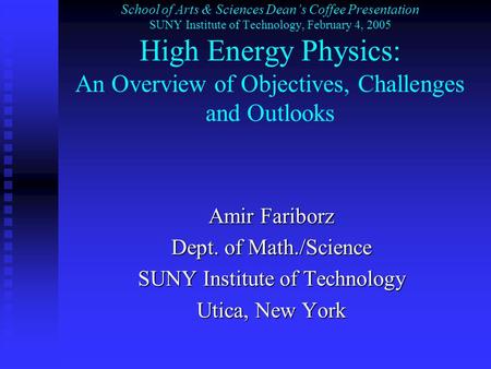 School of Arts & Sciences Dean’s Coffee Presentation SUNY Institute of Technology, February 4, 2005 High Energy Physics: An Overview of Objectives, Challenges.
