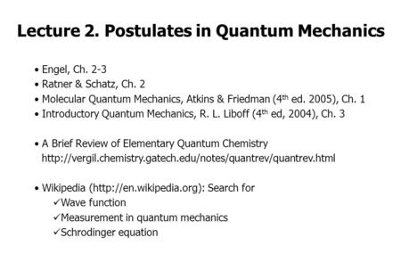 Lecture 2. Postulates in Quantum Mechanics Engel, Ch. 2-3 Ratner & Schatz, Ch. 2 Molecular Quantum Mechanics, Atkins & Friedman (4 th ed. 2005), Ch. 1.