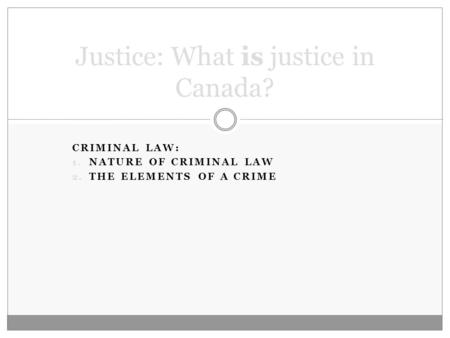CRIMINAL LAW: 1. NATURE OF CRIMINAL LAW 2. THE ELEMENTS OF A CRIME Justice: What is justice in Canada?
