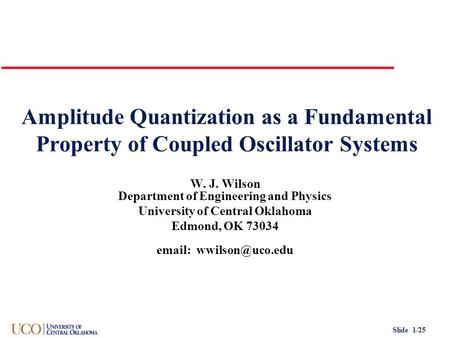 Slide 1/25 Amplitude Quantization as a Fundamental Property of Coupled Oscillator Systems W. J. Wilson Department of Engineering and Physics University.