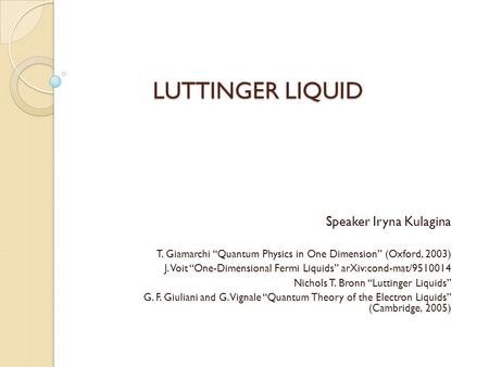 LUTTINGER LIQUID Speaker Iryna Kulagina T. Giamarchi “Quantum Physics in One Dimension” (Oxford, 2003) J. Voit “One-Dimensional Fermi Liquids” arXiv:cond-mat/9510014.