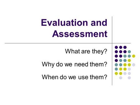 Evaluation and Assessment What are they? Why do we need them? When do we use them?