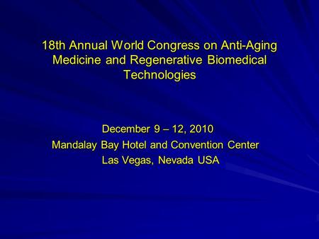 18th Annual World Congress on Anti-Aging Medicine and Regenerative Biomedical Technologies December 9 – 12, 2010 December 9 – 12, 2010 Mandalay Bay Hotel.