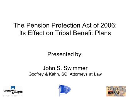 The Pension Protection Act of 2006: Its Effect on Tribal Benefit Plans Presented by: John S. Swimmer Godfrey & Kahn, SC, Attorneys at Law.