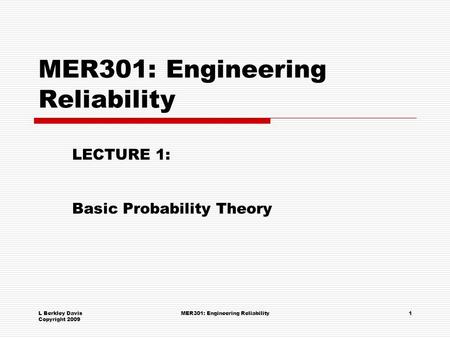 L Berkley Davis Copyright 2009 MER301: Engineering Reliability1 LECTURE 1: Basic Probability Theory.