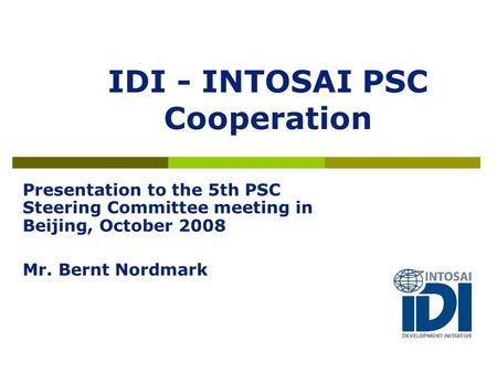IDI - INTOSAI PSC Cooperation Presentation to the 5th PSC Steering Committee meeting in Beijing, October 2008 Mr. Bernt Nordmark.