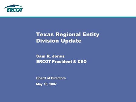 May 16, 2007 Board of Directors Texas Regional Entity Division Update Sam R. Jones ERCOT President & CEO.