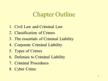 1 Chapter Outline 1. Civil Law and Criminal Law 2. Classification of Crimes 3. The essentials of Criminal Liability 4. Corporate Criminal Liability 5.