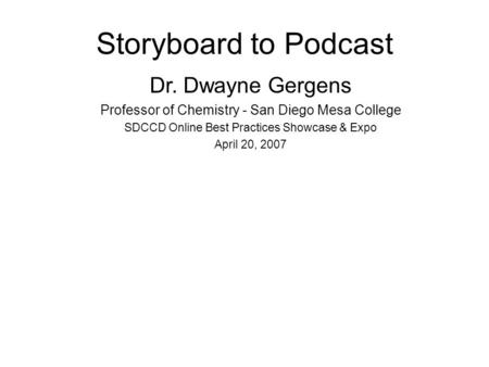 Storyboard to Podcast Dr. Dwayne Gergens Professor of Chemistry - San Diego Mesa College SDCCD Online Best Practices Showcase & Expo April 20, 2007.