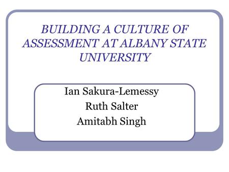 BUILDING A CULTURE OF ASSESSMENT AT ALBANY STATE UNIVERSITY Ian Sakura-Lemessy Ruth Salter Amitabh Singh.