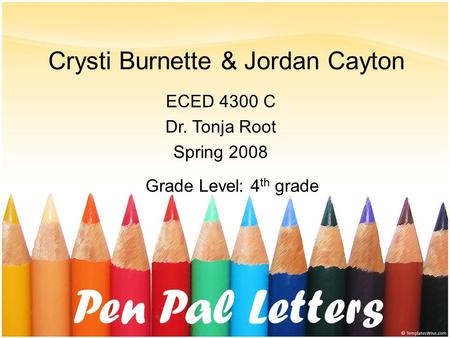 Crysti Burnette & Jordan Cayton ECED 4300 C Dr. Tonja Root Spring 2008 Grade Level: 4 th grade Pen Pal Letters.