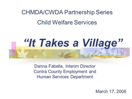 CHMDA/CWDA Partnership Series Child Welfare Services “It Takes a Village” Danna Fabella, Interim Director Contra County Employment and Human Services Department.