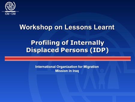 Workshop on Lessons Learnt International Organization for Migration Mission in Iraq Profiling of Internally Displaced Persons (IDP)