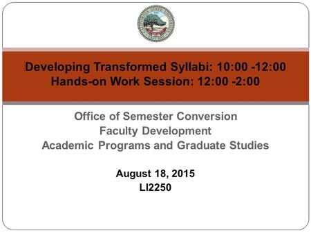 Office of Semester Conversion Faculty Development Academic Programs and Graduate Studies August 18, 2015 LI2250 Developing Transformed Syllabi: 10:00 -12:00.