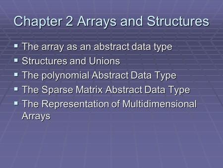 Chapter 2 Arrays and Structures  The array as an abstract data type  Structures and Unions  The polynomial Abstract Data Type  The Sparse Matrix Abstract.
