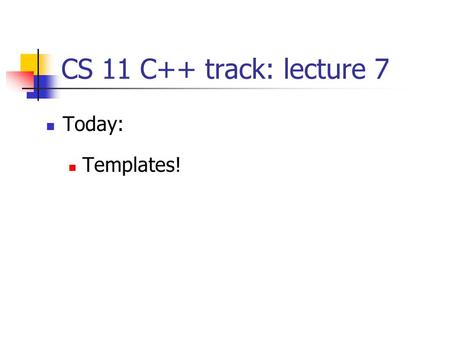 CS 11 C++ track: lecture 7 Today: Templates!. Templates: motivation (1) Lots of code is generic over some type Container data types: List of integers,