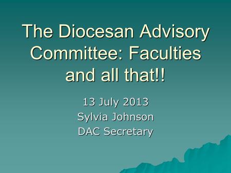 The Diocesan Advisory Committee: Faculties and all that!! 13 July 2013 Sylvia Johnson DAC Secretary.
