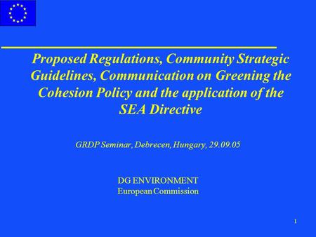 1 Proposed Regulations, Community Strategic Guidelines, Communication on Greening the Cohesion Policy and the application of the SEA Directive GRDP Seminar,