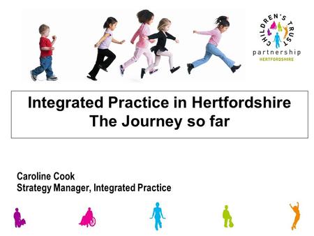 Integrated Practice in Hertfordshire The Journey so far Caroline Cook Strategy Manager, Integrated Practice.