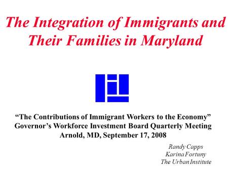 Randy Capps Karina Fortuny The Urban Institute “The Contributions of Immigrant Workers to the Economy” Governor’s Workforce Investment Board Quarterly.
