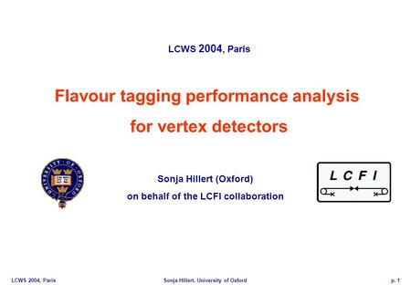 LCWS 2004, ParisSonja Hillert, University of Oxfordp. 1 Flavour tagging performance analysis for vertex detectors LCWS 2004, Paris Sonja Hillert (Oxford)