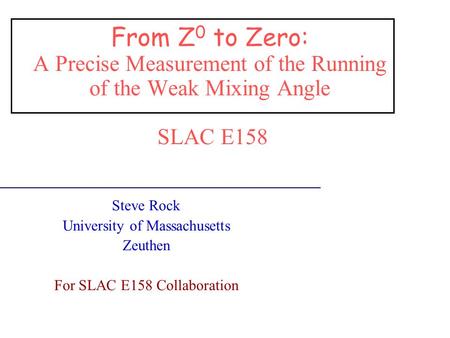 From Z 0 to Zero: A Precise Measurement of the Running of the Weak Mixing Angle SLAC E158 Steve Rock University of Massachusetts Zeuthen For SLAC E158.