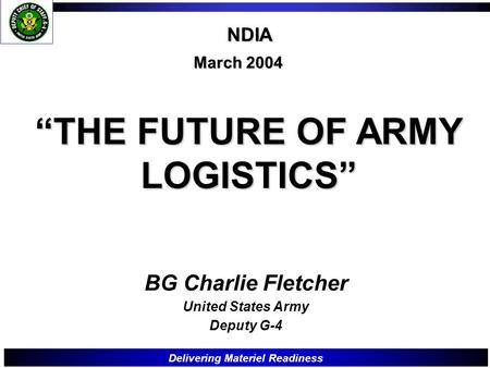 Delivering Materiel Readiness “THE FUTURE OF ARMY LOGISTICS” March 2004 BG Charlie Fletcher United States Army Deputy G-4 NDIA.