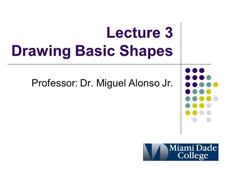 Lecture 3 Drawing Basic Shapes Professor: Dr. Miguel Alonso Jr.