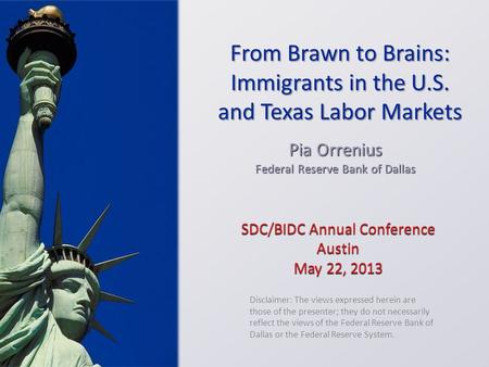 SDC/BIDC Annual Conference Austin May 22, 2013 Pia Orrenius Federal Reserve Bank of Dallas Disclaimer: The views expressed herein are those of the presenter;