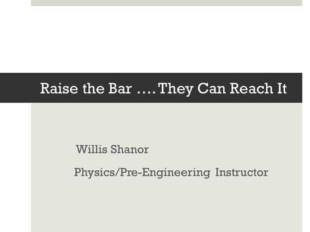 Raise the Bar …. They Can Reach It Willis Shanor Physics/Pre-Engineering Instructor.