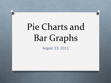 Pie Charts and Bar Graphs August 23, 2011. The Pie Chart Steps for making a Pie Chart Example Pie Chart Draw a circle Change the percent to a decimal.